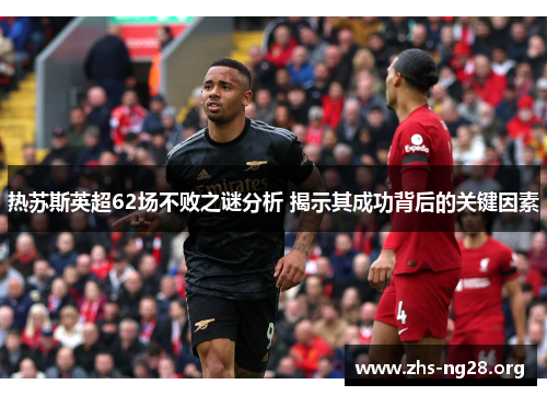 热苏斯英超62场不败之谜分析 揭示其成功背后的关键因素 热苏斯英超62场不败之谜分析 揭示其成功背后的关键因素