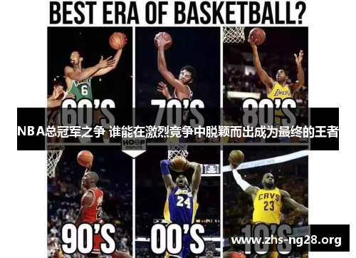 NBA总冠军之争 谁能在激烈竞争中脱颖而出成为最终的王者 NBA总冠军之争 谁能在激烈竞争中脱颖而出成为最终的王者