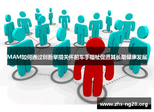 MAM如何通过创新举措关怀前车手福祉促进其长期健康发展 MAM如何通过创新举措关怀前车手福祉促进其长期健康发展