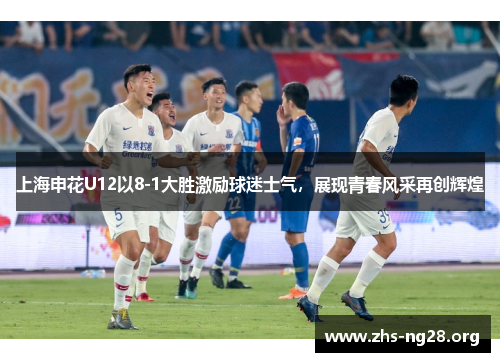 上海申花U12以8-1大胜激励球迷士气，展现青春风采再创辉煌