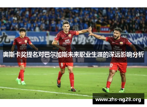 奥斯卡奖提名对巴尔加斯未来职业生涯的深远影响分析 奥斯卡奖提名对巴尔加斯未来职业生涯的深远影响分析