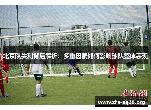 北京队失利背后解析:多重因素如何影响球队整体表现 北京队失利背后解析:多重因素如何影响球队整体表现