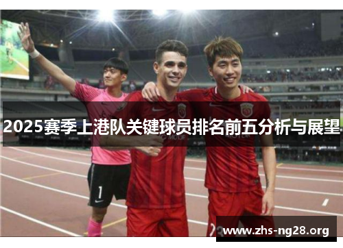 2025赛季上港队关键球员排名前五分析与展望 2025赛季上港队关键球员排名前五分析与展望