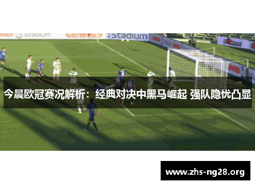 今晨欧冠赛况解析:经典对决中黑马崛起 强队隐忧凸显 今晨欧冠赛况解析:经典对决中黑马崛起 强队隐忧凸显