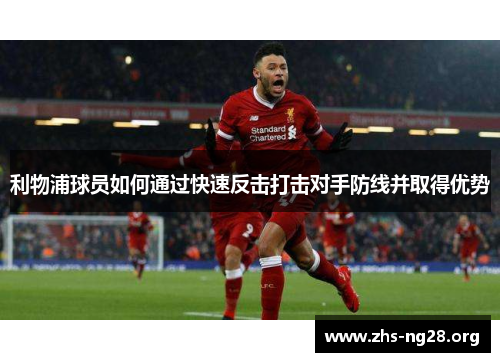 利物浦球员如何通过快速反击打击对手防线并取得优势 利物浦球员如何通过快速反击打击对手防线并取得优势