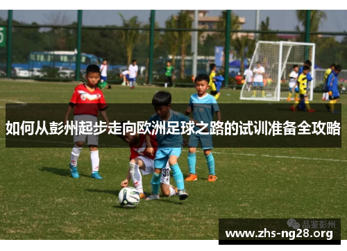 如何从彭州起步走向欧洲足球之路的试训准备全攻略 如何从彭州起步走向欧洲足球之路的试训准备全攻略