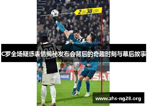 C罗全场疑惑表情揭秘发布会背后的奇趣时刻与幕后故事 C罗全场疑惑表情揭秘发布会背后的奇趣时刻与幕后故事