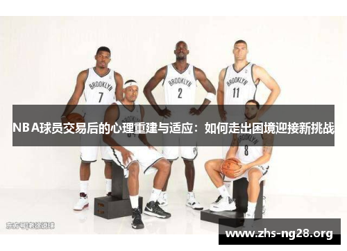 NBA球员交易后的心理重建与适应:如何走出困境迎接新挑战 NBA球员交易后的心理重建与适应:如何走出困境迎接新挑战