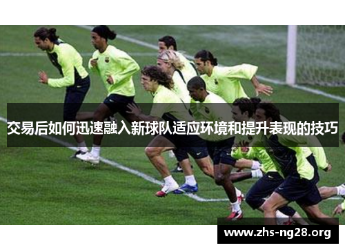 交易后如何迅速融入新球队适应环境和提升表现的技巧 交易后如何迅速融入新球队适应环境和提升表现的技巧