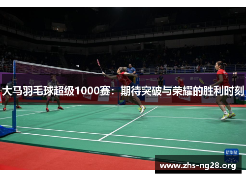 大马羽毛球超级1000赛:期待突破与荣耀的胜利时刻 大马羽毛球超级1000赛:期待突破与荣耀的胜利时刻