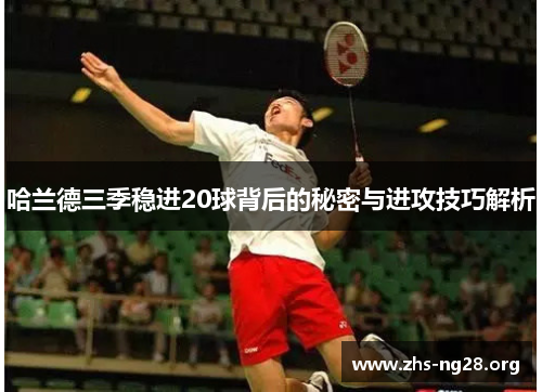 哈兰德三季稳进20球背后的秘密与进攻技巧解析