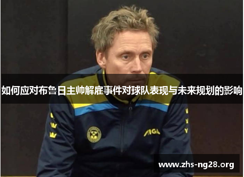 如何应对布鲁日主帅解雇事件对球队表现与未来规划的影响 如何应对布鲁日主帅解雇事件对球队表现与未来规划的影响