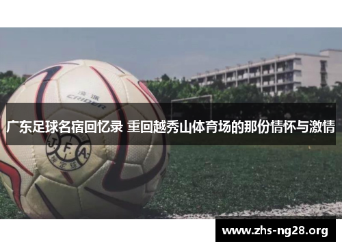 广东足球名宿回忆录 重回越秀山体育场的那份情怀与激情 广东足球名宿回忆录 重回越秀山体育场的那份情怀与激情