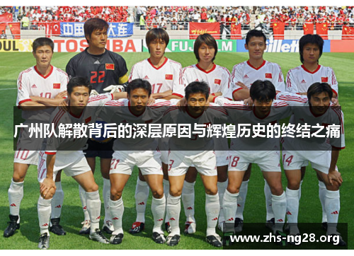 广州队解散背后的深层原因与辉煌历史的终结之痛 广州队解散背后的深层原因与辉煌历史的终结之痛