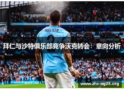 拜仁与沙特俱乐部竞争沃克转会:意向分析 拜仁与沙特俱乐部竞争沃克转会:意向分析