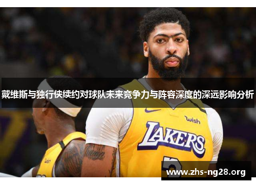 戴维斯与独行侠续约对球队未来竞争力与阵容深度的深远影响分析 戴维斯与独行侠续约对球队未来竞争力与阵容深度的深远影响分析