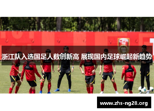 浙江队入选国足人数创新高 展现国内足球崛起新趋势 浙江队入选国足人数创新高 展现国内足球崛起新趋势