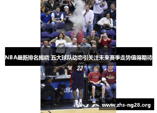 NBA最新排名揭晓 五大球队动态引关注未来赛季走势值得期待 NBA最新排名揭晓 五大球队动态引关注未来赛季走势值得期待