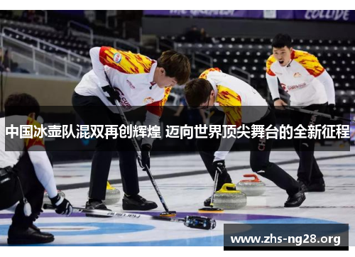 中国冰壶队混双再创辉煌 迈向世界顶尖舞台的全新征程 中国冰壶队混双再创辉煌 迈向世界顶尖舞台的全新征程