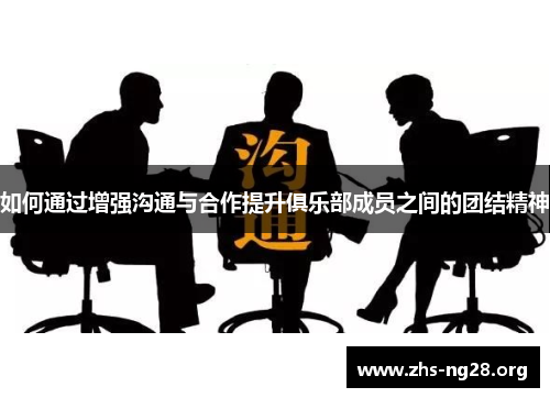 如何通过增强沟通与合作提升俱乐部成员之间的团结精神 如何通过增强沟通与合作提升俱乐部成员之间的团结精神