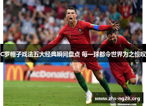 C罗帽子戏法五大经典瞬间盘点 每一球都令世界为之惊叹 C罗帽子戏法五大经典瞬间盘点 每一球都令世界为之惊叹