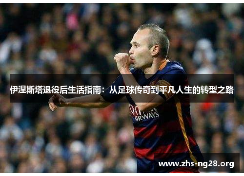 伊涅斯塔退役后生活指南：从足球传奇到平凡人生的转型之路