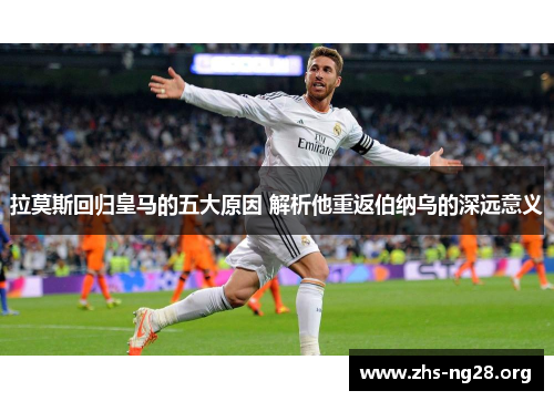 拉莫斯回归皇马的五大原因 解析他重返伯纳乌的深远意义 拉莫斯回归皇马的五大原因 解析他重返伯纳乌的深远意义
