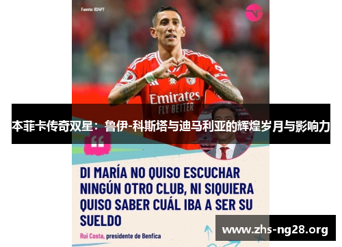 本菲卡传奇双星:鲁伊-科斯塔与迪马利亚的辉煌岁月与影响力 本菲卡传奇双星:鲁伊-科斯塔与迪马利亚的辉煌岁月与影响力