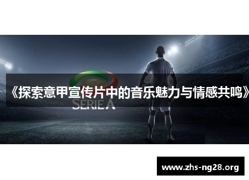 《探索意甲宣传片中的音乐魅力与情感共鸣》 《探索意甲宣传片中的音乐魅力与情感共鸣》