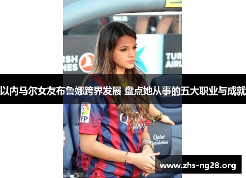 以内马尔女友布鲁娜跨界发展 盘点她从事的五大职业与成就 以内马尔女友布鲁娜跨界发展 盘点她从事的五大职业与成就