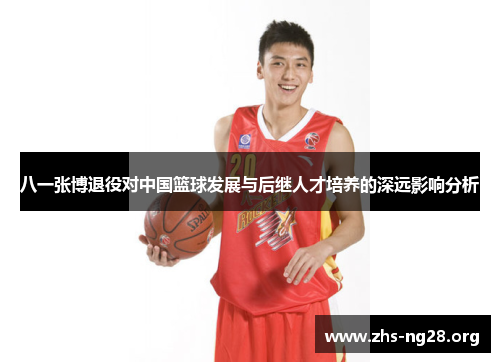 八一张博退役对中国篮球发展与后继人才培养的深远影响分析 八一张博退役对中国篮球发展与后继人才培养的深远影响分析