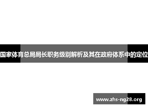 国家体育总局局长职务级别解析及其在政府体系中的定位 国家体育总局局长职务级别解析及其在政府体系中的定位