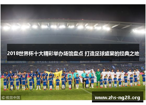 2018世界杯十大精彩举办场馆盘点 打造足球盛宴的经典之地 2018世界杯十大精彩举办场馆盘点 打造足球盛宴的经典之地