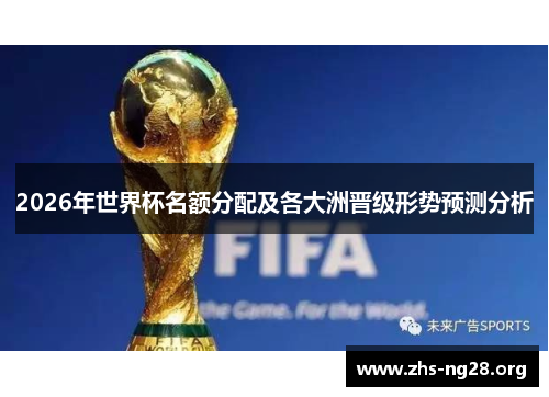 2026年世界杯名额分配及各大洲晋级形势预测分析 2026年世界杯名额分配及各大洲晋级形势预测分析