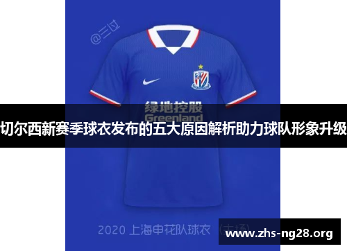 切尔西新赛季球衣发布的五大原因解析助力球队形象升级 切尔西新赛季球衣发布的五大原因解析助力球队形象升级