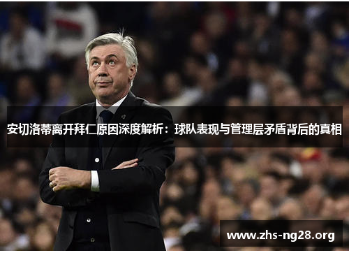 安切洛蒂离开拜仁原因深度解析:球队表现与管理层矛盾背后的真相 安切洛蒂离开拜仁原因深度解析:球队表现与管理层矛盾背后的真相