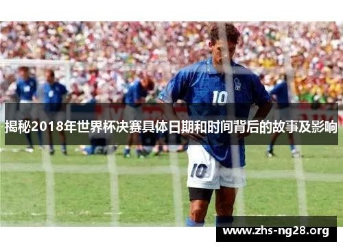 揭秘2018年世界杯决赛具体日期和时间背后的故事及影响 揭秘2018年世界杯决赛具体日期和时间背后的故事及影响