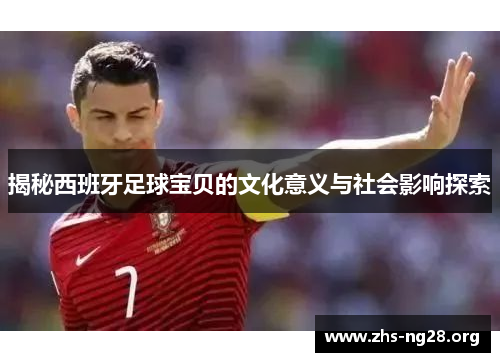 揭秘西班牙足球宝贝的文化意义与社会影响探索 揭秘西班牙足球宝贝的文化意义与社会影响探索