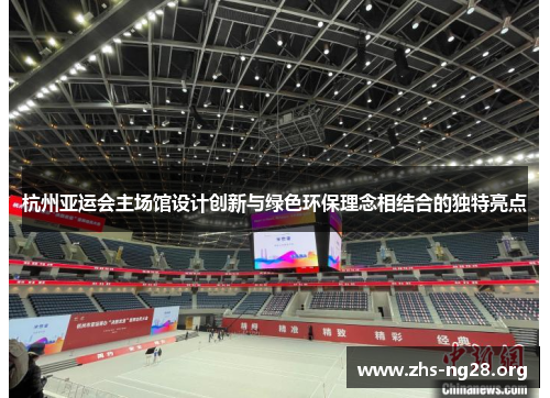 杭州亚运会主场馆设计创新与绿色环保理念相结合的独特亮点 杭州亚运会主场馆设计创新与绿色环保理念相结合的独特亮点