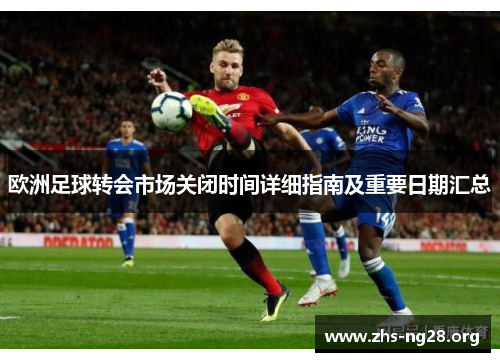 欧洲足球转会市场关闭时间详细指南及重要日期汇总 欧洲足球转会市场关闭时间详细指南及重要日期汇总