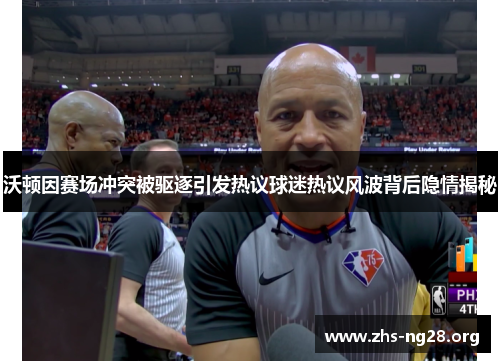 沃顿因赛场冲突被驱逐引发热议球迷热议风波背后隐情揭秘 沃顿因赛场冲突被驱逐引发热议球迷热议风波背后隐情揭秘