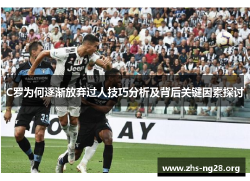 C罗为何逐渐放弃过人技巧分析及背后关键因素探讨 C罗为何逐渐放弃过人技巧分析及背后关键因素探讨