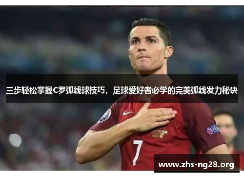 三步轻松掌握C罗弧线球技巧,足球爱好者必学的完美弧线发力秘诀 三步轻松掌握C罗弧线球技巧,足球爱好者必学的完美弧线发力秘诀