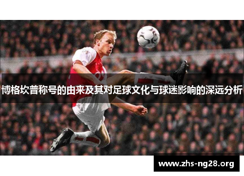 博格坎普称号的由来及其对足球文化与球迷影响的深远分析 博格坎普称号的由来及其对足球文化与球迷影响的深远分析