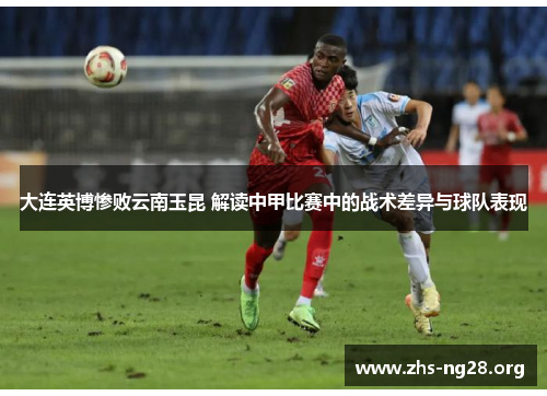 大连英博惨败云南玉昆 解读中甲比赛中的战术差异与球队表现 大连英博惨败云南玉昆 解读中甲比赛中的战术差异与球队表现
