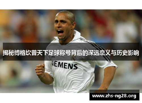 揭秘博格坎普天下足球称号背后的深远意义与历史影响 揭秘博格坎普天下足球称号背后的深远意义与历史影响