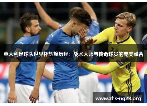 意大利足球队世界杯辉煌历程:战术大师与传奇球员的完美融合 意大利足球队世界杯辉煌历程:战术大师与传奇球员的完美融合