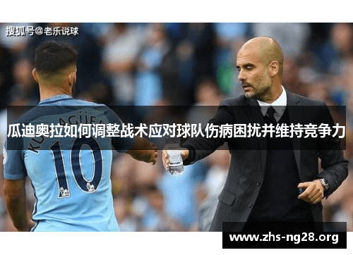 瓜迪奥拉如何调整战术应对球队伤病困扰并维持竞争力 瓜迪奥拉如何调整战术应对球队伤病困扰并维持竞争力