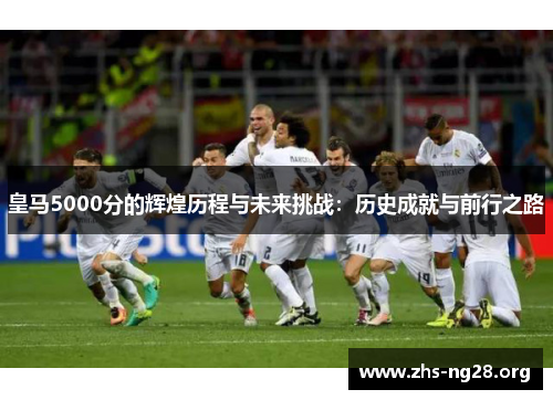 皇马5000分的辉煌历程与未来挑战:历史成就与前行之路 皇马5000分的辉煌历程与未来挑战:历史成就与前行之路