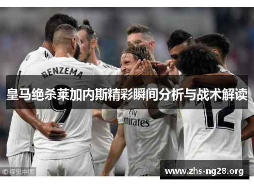 皇马绝杀莱加内斯精彩瞬间分析与战术解读 皇马绝杀莱加内斯精彩瞬间分析与战术解读